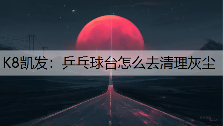 K8凯发：乒乓球台怎么去清理灰尘